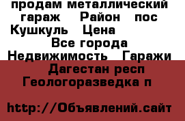 продам металлический гараж  › Район ­ пос.Кушкуль › Цена ­ 60 000 - Все города Недвижимость » Гаражи   . Дагестан респ.,Геологоразведка п.